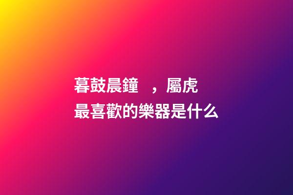 暮鼓晨鐘，屬虎最喜歡的樂器是什么